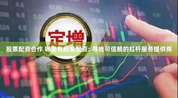 股票配资合作 哪里有股票配资: 寻找可信赖的杠杆服务提供商