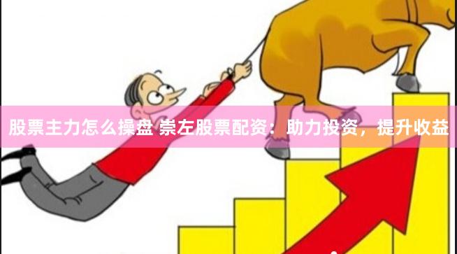 股票主力怎么操盘 崇左股票配资：助力投资，提升收益