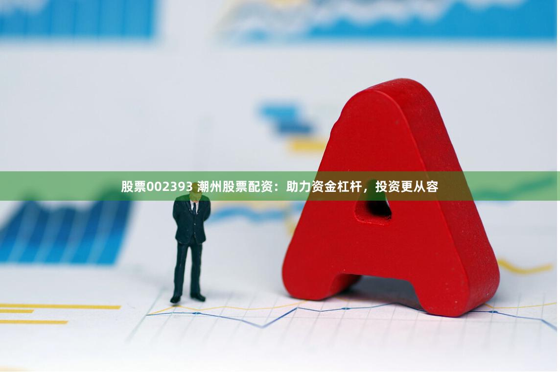 股票002393 潮州股票配资：助力资金杠杆，投资更从容