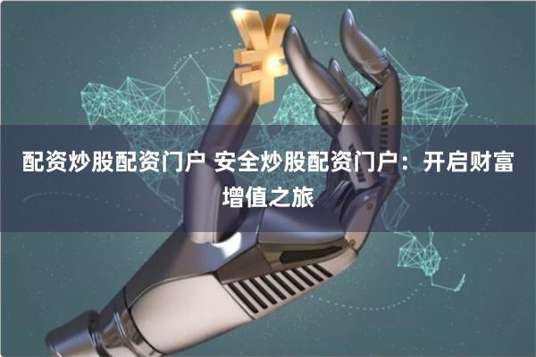 配资炒股配资门户 安全炒股配资门户：开启财富增值之旅