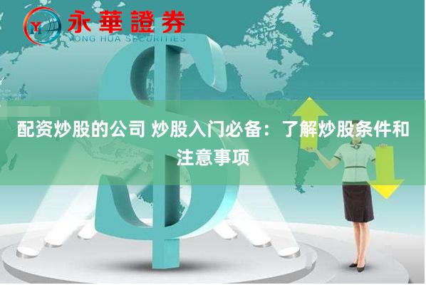 配资炒股的公司 炒股入门必备：了解炒股条件和注意事项