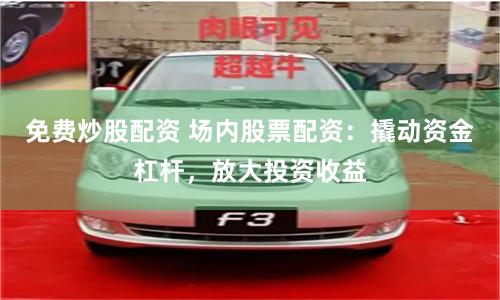 免费炒股配资 场内股票配资：撬动资金杠杆，放大投资收益