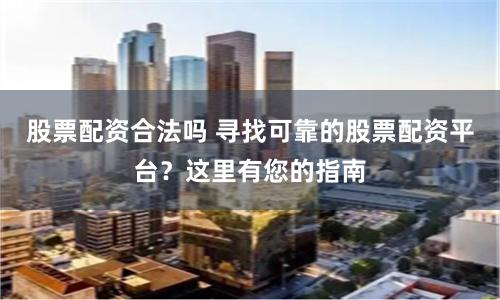 股票配资合法吗 寻找可靠的股票配资平台？这里有您的指南