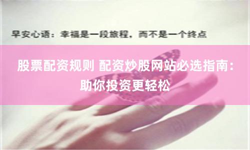 股票配资规则 配资炒股网站必选指南：助你投资更轻松
