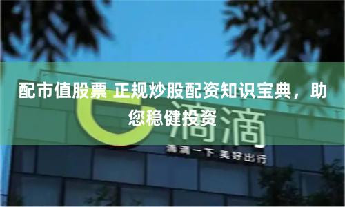 配市值股票 正规炒股配资知识宝典，助您稳健投资