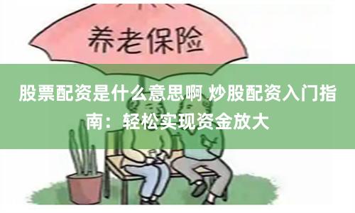 股票配资是什么意思啊 炒股配资入门指南：轻松实现资金放大