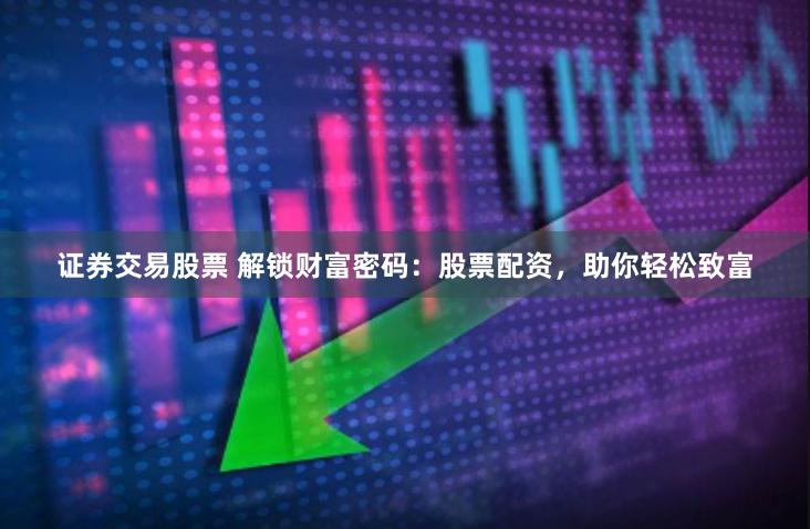证券交易股票 解锁财富密码：股票配资，助你轻松致富