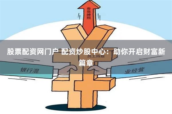 股票配资网门户 配资炒股中心：助你开启财富新篇章