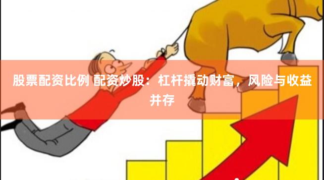 股票配资比例 配资炒股：杠杆撬动财富，风险与收益并存
