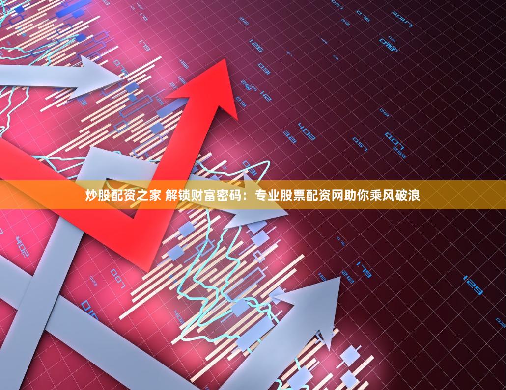 炒股配资之家 解锁财富密码：专业股票配资网助你乘风破浪