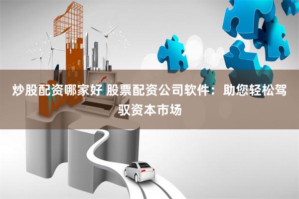 炒股配资哪家好 股票配资公司软件：助您轻松驾驭资本市场