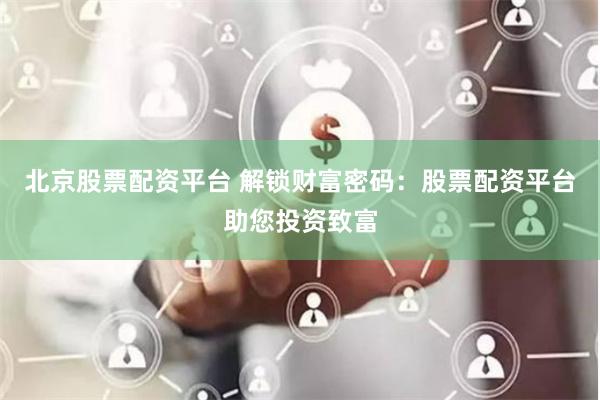 北京股票配资平台 解锁财富密码：股票配资平台助您投资致富