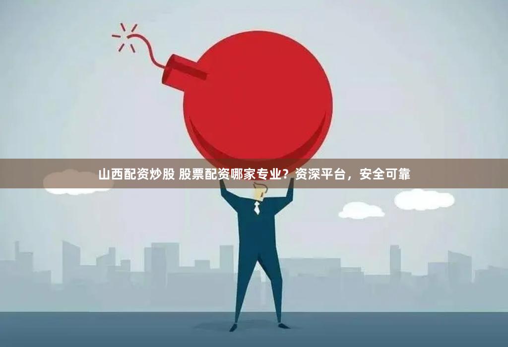 山西配资炒股 股票配资哪家专业？资深平台，安全可靠