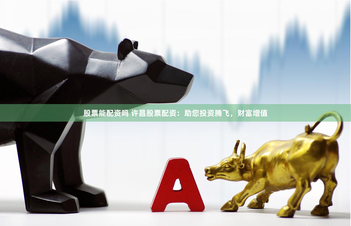 股票能配资吗 许昌股票配资：助您投资腾飞，财富增值