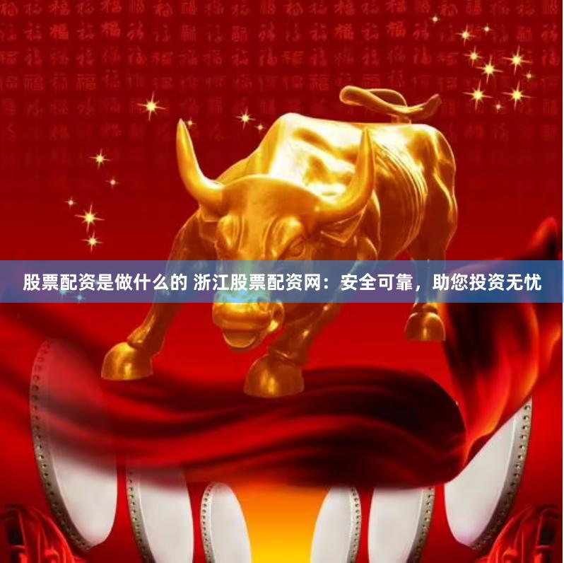 股票配资是做什么的 浙江股票配资网：安全可靠，助您投资无忧