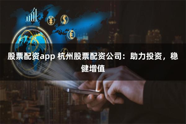 股票配资app 杭州股票配资公司：助力投资，稳健增值