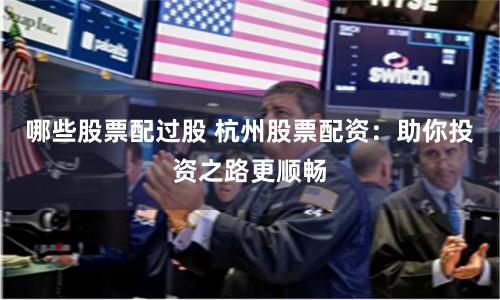 哪些股票配过股 杭州股票配资：助你投资之路更顺畅