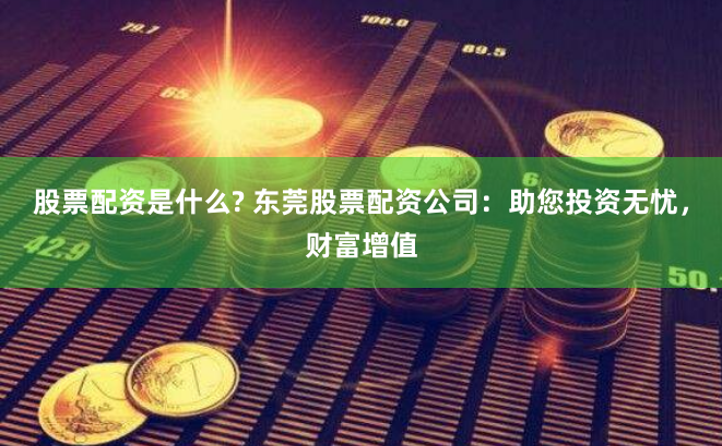 股票配资是什么? 东莞股票配资公司：助您投资无忧，财富增值