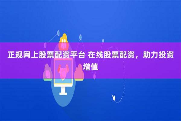 正规网上股票配资平台 在线股票配资，助力投资增值