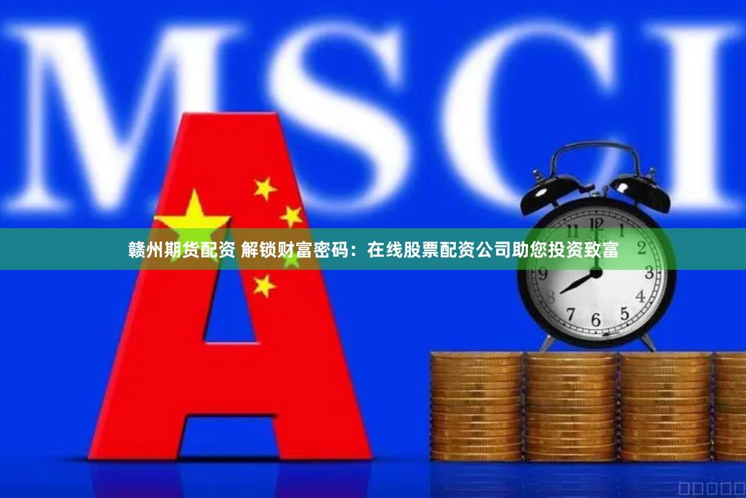 赣州期货配资 解锁财富密码：在线股票配资公司助您投资致富