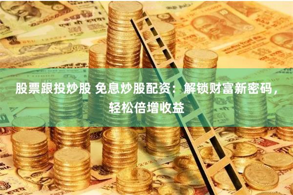 股票跟投炒股 免息炒股配资：解锁财富新密码，轻松倍增收益