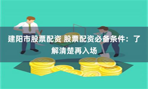 建阳市股票配资 股票配资必备条件：了解清楚再入场