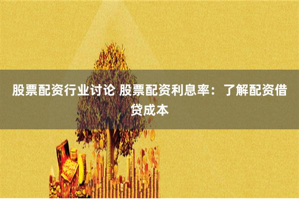 股票配资行业讨论 股票配资利息率：了解配资借贷成本