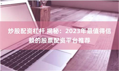 炒股配资杠杆 揭秘：2023年最值得信赖的股票配资平台推荐