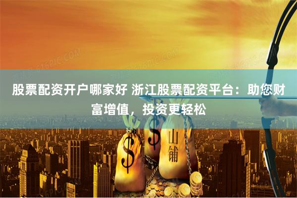 股票配资开户哪家好 浙江股票配资平台：助您财富增值，投资更轻松