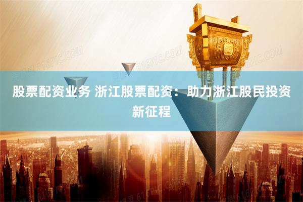 股票配资业务 浙江股票配资：助力浙江股民投资新征程