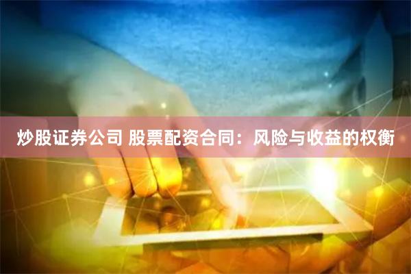 炒股证券公司 股票配资合同：风险与收益的权衡