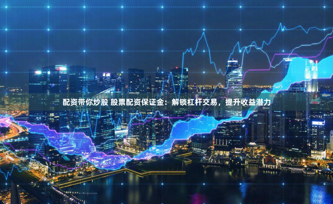 配资带你炒股 股票配资保证金：解锁杠杆交易，提升收益潜力