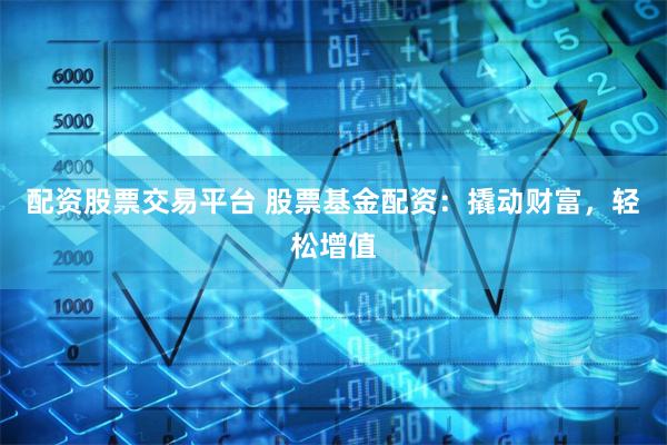 配资股票交易平台 股票基金配资：撬动财富，轻松增值