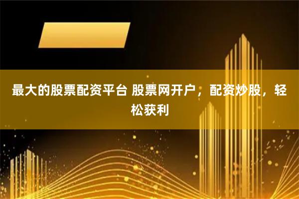 最大的股票配资平台 股票网开户，配资炒股，轻松获利
