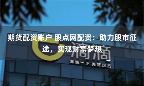 期货配资账户 股点网配资：助力股市征途，实现财富梦想