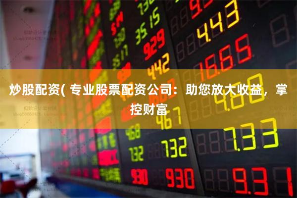 炒股配资( 专业股票配资公司：助您放大收益，掌控财富