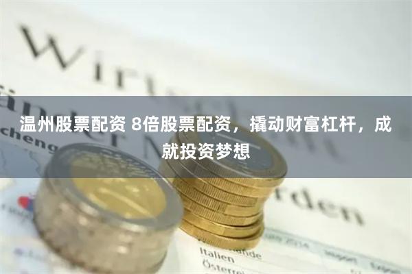 温州股票配资 8倍股票配资，撬动财富杠杆，成就投资梦想
