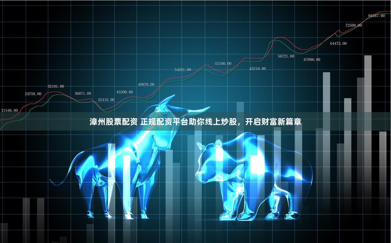 漳州股票配资 正规配资平台助你线上炒股，开启财富新篇章