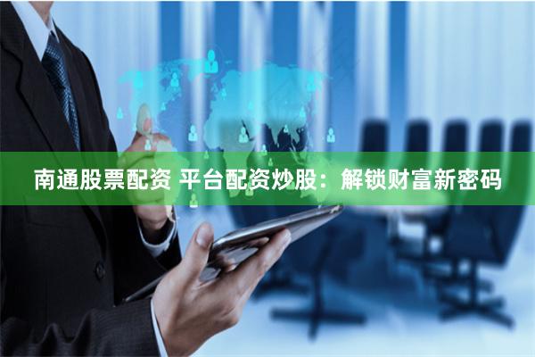 南通股票配资 平台配资炒股：解锁财富新密码