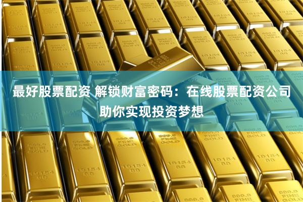 最好股票配资 解锁财富密码：在线股票配资公司助你实现投资梦想