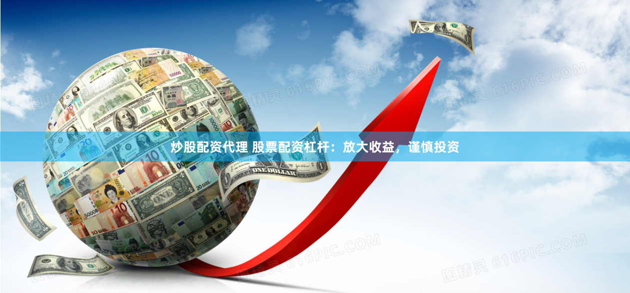 炒股配资代理 股票配资杠杆：放大收益，谨慎投资