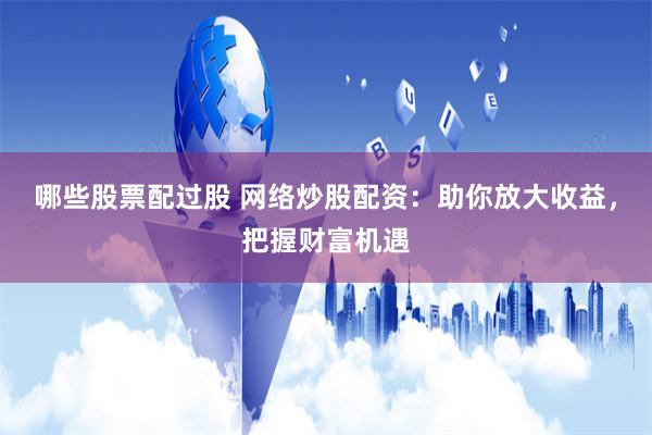哪些股票配过股 网络炒股配资：助你放大收益，把握财富机遇