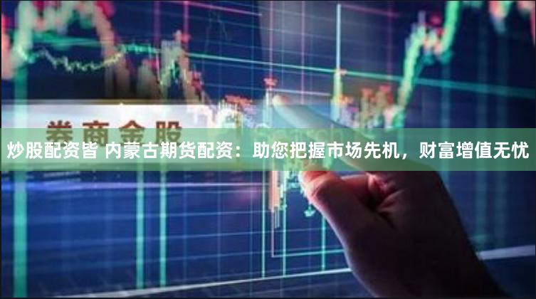 炒股配资皆 内蒙古期货配资：助您把握市场先机，财富增值无忧