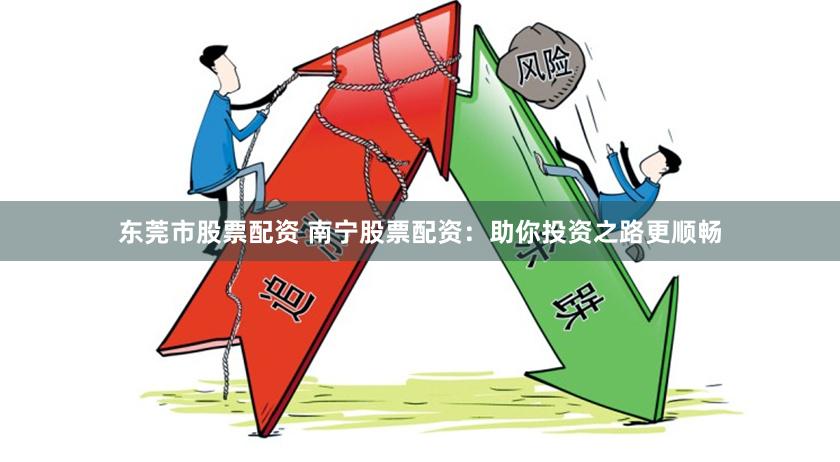 东莞市股票配资 南宁股票配资：助你投资之路更顺畅