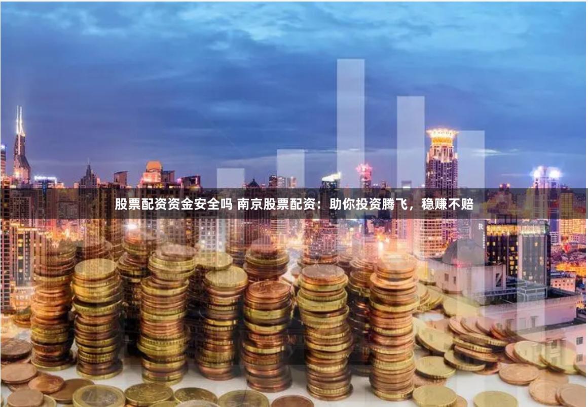 股票配资资金安全吗 南京股票配资：助你投资腾飞，稳赚不赔