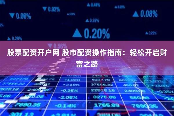 股票配资开户网 股市配资操作指南：轻松开启财富之路