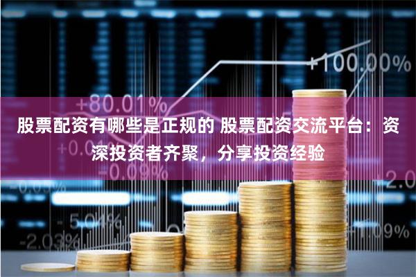股票配资有哪些是正规的 股票配资交流平台：资深投资者齐聚，分享投资经验