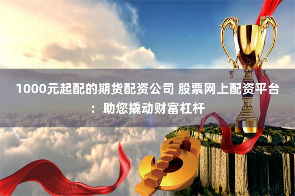1000元起配的期货配资公司 股票网上配资平台：助您撬动财富杠杆