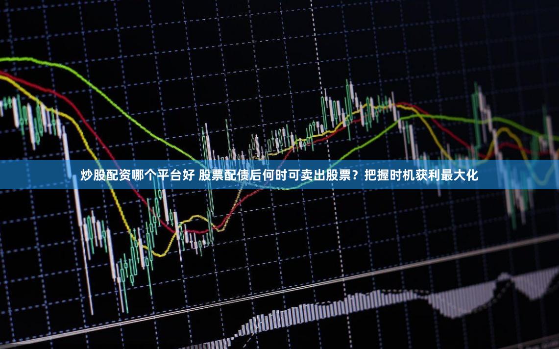 炒股配资哪个平台好 股票配债后何时可卖出股票？把握时机获利最大化