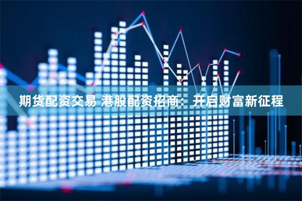期货配资交易 港股配资招商：开启财富新征程